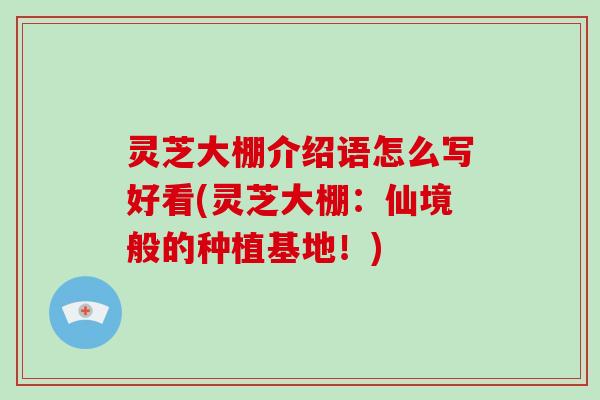灵芝大棚介绍语怎么写好看(灵芝大棚：仙境般的种植基地！)-第1张图片-破壁灵芝孢子粉研究指南