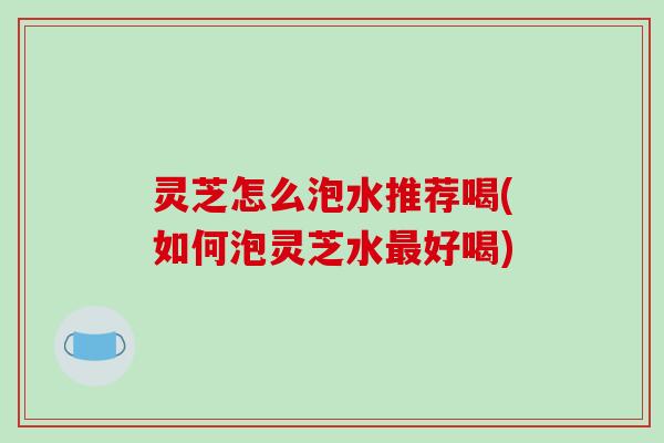 灵芝怎么泡水推荐喝(如何泡灵芝水最好喝)-第1张图片-破壁灵芝孢子粉研究指南 灵芝怎么泡水推荐喝(如何泡灵芝水最好喝)-第1张图片-破壁灵芝孢子粉研究指南