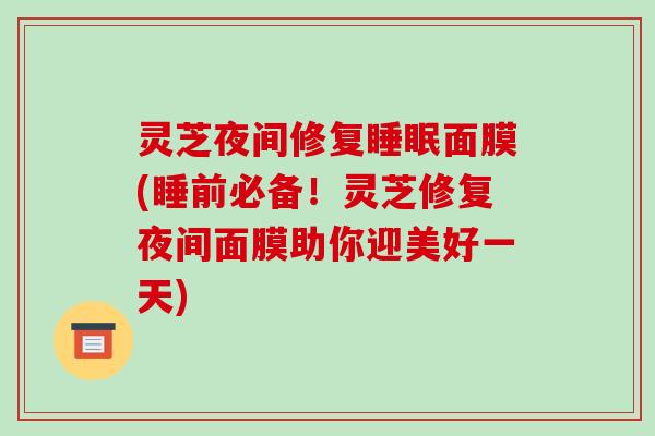 灵芝夜间修复睡眠面膜(睡前必备！灵芝修复夜间面膜助你迎美好一天)-第1张图片-破壁灵芝孢子粉研究指南