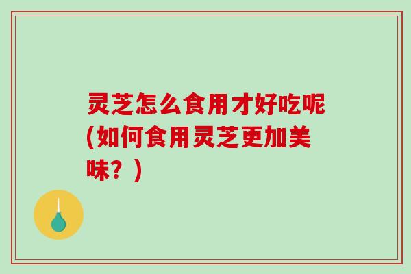 灵芝怎么食用才好吃呢(如何食用灵芝更加美味?)-第1张图片-破壁灵芝孢子粉研究指南 灵芝怎么食用才好吃呢(如何食用灵芝更加美味?)-第1张图片-破壁灵芝孢子粉研究指南