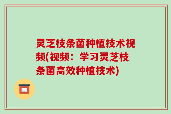 灵芝枝条菌种植技术视频(视频:学习灵芝枝条菌高效种植技术)-第1张图片-破壁灵芝孢子粉研究指南 灵芝枝条菌种植技术视频(视频:学习灵芝枝条菌高效种植技术)-第1张图片-破壁灵芝孢子粉研究指南