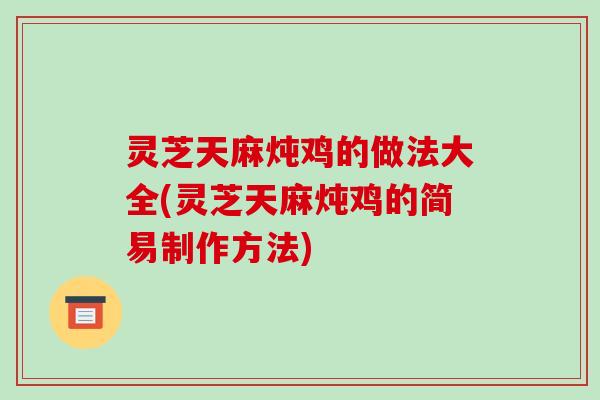 灵芝天麻炖鸡的做法大全(灵芝天麻炖鸡的简易制作方法)-第1张图片-破壁灵芝孢子粉研究指南 灵芝天麻炖鸡的做法大全(灵芝天麻炖鸡的简易制作方法)-第1张图片-破壁灵芝孢子粉研究指南