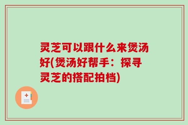 灵芝可以跟什么来煲汤好(煲汤好帮手：探寻灵芝的搭配拍档)-第1张图片-破壁灵芝孢子粉研究指南