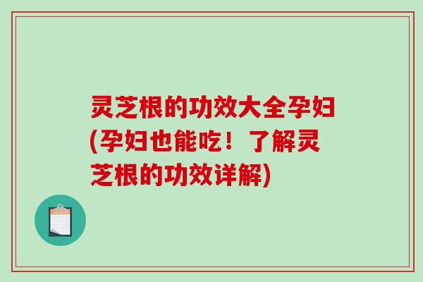 灵芝根的功效大全孕妇(孕妇也能吃!了解灵芝根的功效详解)-第1张图片-破壁灵芝孢子粉研究指南 灵芝根的功效大全孕妇(孕妇也能吃!了解灵芝根的功效详解)-第1张图片-破壁灵芝孢子粉研究指南