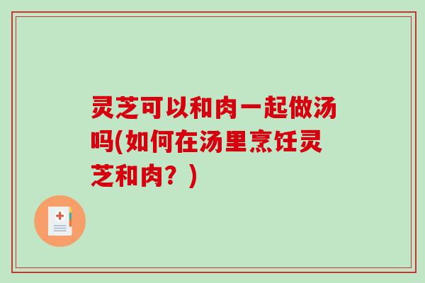 灵芝可以和肉一起做汤吗(如何在汤里烹饪灵芝和肉?)-第1张图片-破壁灵芝孢子粉研究指南 灵芝可以和肉一起做汤吗(如何在汤里烹饪灵芝和肉?)-第1张图片-破壁灵芝孢子粉研究指南