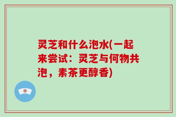灵芝和什么泡水(一起来尝试:灵芝与何物共泡,素茶更醇香)-第1张图片-破壁灵芝孢子粉研究指南 灵芝和什么泡水(一起来尝试:灵芝与何物共泡,素茶更醇香)-第1张图片-破壁灵芝孢子粉研究指南