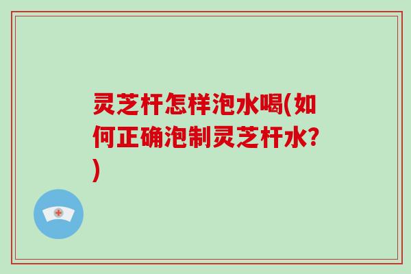 灵芝杆怎样泡水喝(如何正确泡制灵芝杆水？)-第1张图片-破壁灵芝孢子粉研究指南