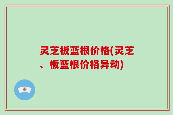 灵芝板蓝根价格(灵芝、板蓝根价格异动)-第1张图片-破壁灵芝孢子粉研究指南 灵芝板蓝根价格(灵芝、板蓝根价格异动)-第1张图片-破壁灵芝孢子粉研究指南
