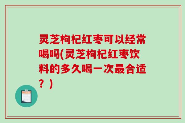 灵芝枸杞红枣可以经常喝吗(灵芝枸杞红枣饮料的多久喝一次最合适?)-第1张图片-破壁灵芝孢子粉研究指南 灵芝枸杞红枣可以经常喝吗(灵芝枸杞红枣饮料的多久喝一次最合适?)-第1张图片-破壁灵芝孢子粉研究指南