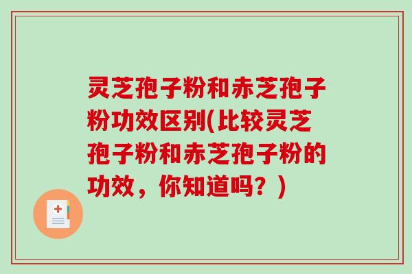 灵芝孢子粉和赤芝孢子粉功效区别(比较灵芝孢子粉和赤芝孢子粉的功效,你知道吗?)-第1张图片-破壁灵芝孢子粉研究指南 灵芝孢子粉和赤芝孢子粉功效区别(比较灵芝孢子粉和赤芝孢子粉的功效,你知道吗?)-第1张图片-破壁灵芝孢子粉研究指南