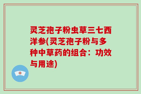 灵芝孢子粉虫草三七西洋参(灵芝孢子粉与多种中草药的组合:功效与用途)-第1张图片-破壁灵芝孢子粉研究指南 灵芝孢子粉虫草三七西洋参(灵芝孢子粉与多种中草药的组合:功效与用途)-第1张图片-破壁灵芝孢子粉研究指南