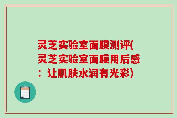 灵芝实验室面膜测评(灵芝实验室面膜用后感：让肌肤水润有光彩)-第1张图片-破壁灵芝孢子粉研究指南