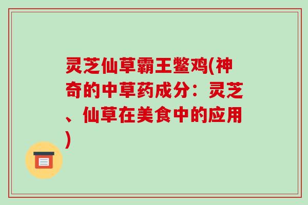 灵芝仙草霸王鳖鸡(神奇的中草药成分：灵芝、仙草在美食中的应用)-第1张图片-破壁灵芝孢子粉研究指南