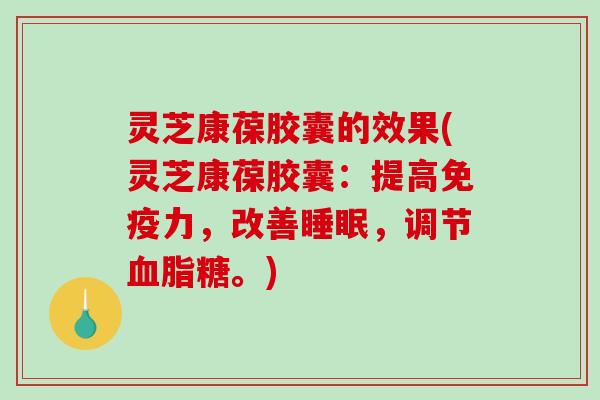 灵芝康葆胶囊的效果(灵芝康葆胶囊:提高免疫力,改善睡眠,调节血脂糖。)-第1张图片-破壁灵芝孢子粉研究指南 灵芝康葆胶囊的效果(灵芝康葆胶囊:提高免疫力,改善睡眠,调节血脂糖。)-第1张图片-破壁灵芝孢子粉研究指南