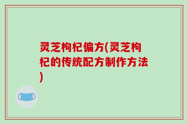 灵芝枸杞偏方(灵芝枸杞的传统配方制作方法)-第1张图片-破壁灵芝孢子粉研究指南