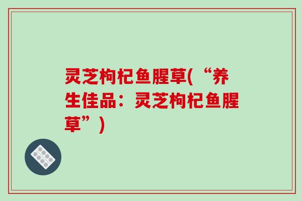 灵芝枸杞鱼腥草(“养生佳品：灵芝枸杞鱼腥草”)-第1张图片-破壁灵芝孢子粉研究指南