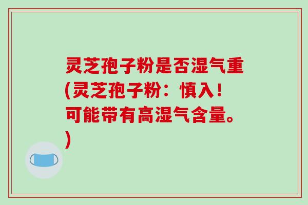 灵芝孢子粉是否湿气重(灵芝孢子粉:慎入!可能带有高湿气含量。)-第1张图片-破壁灵芝孢子粉研究指南 灵芝孢子粉是否湿气重(灵芝孢子粉:慎入!可能带有高湿气含量。)-第1张图片-破壁灵芝孢子粉研究指南