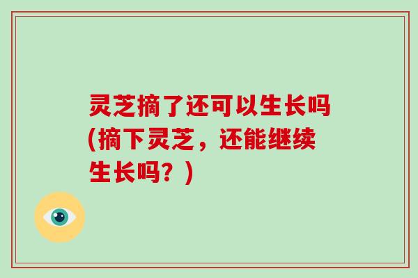灵芝摘了还可以生长吗(摘下灵芝,还能继续生长吗?)-第1张图片-破壁灵芝孢子粉研究指南 灵芝摘了还可以生长吗(摘下灵芝,还能继续生长吗?)-第1张图片-破壁灵芝孢子粉研究指南