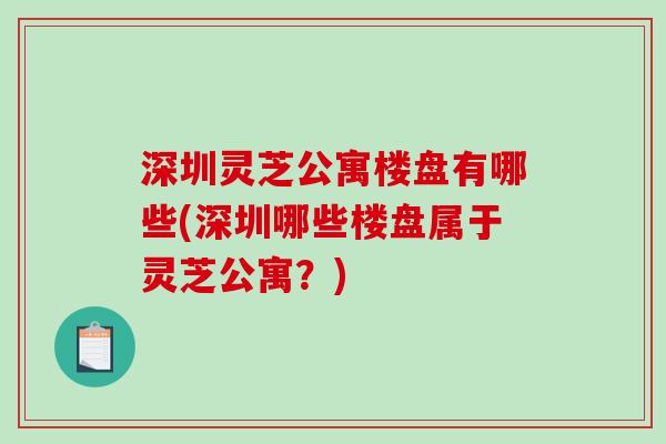 深圳灵芝公寓楼盘有哪些(深圳哪些楼盘属于灵芝公寓?)-第1张图片-破壁灵芝孢子粉研究指南 深圳灵芝公寓楼盘有哪些(深圳哪些楼盘属于灵芝公寓?)-第1张图片-破壁灵芝孢子粉研究指南