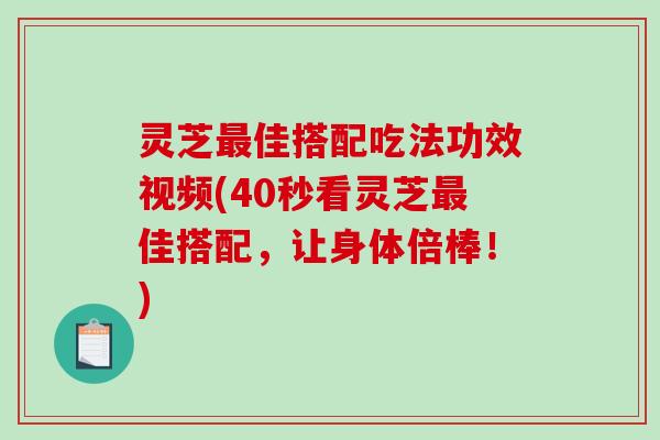 灵芝最佳搭配吃法功效视频(40秒看灵芝最佳搭配，让身体倍棒！)-第1张图片-破壁灵芝孢子粉研究指南