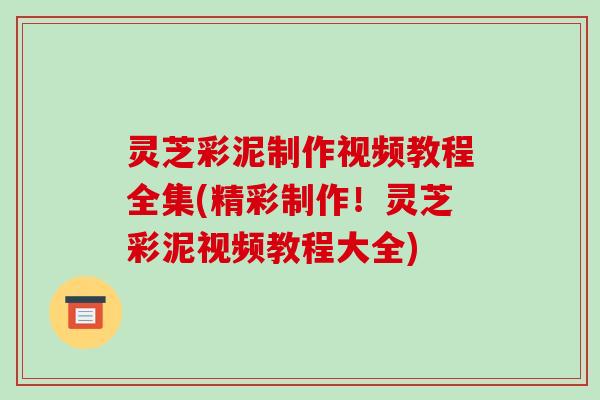 灵芝彩泥制作视频教程全集(精彩制作！灵芝彩泥视频教程大全)-第1张图片-破壁灵芝孢子粉研究指南