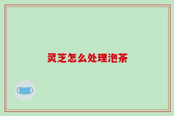 灵芝怎么处理泡茶-第1张图片-破壁灵芝孢子粉研究指南 灵芝怎么处理泡茶-第1张图片-破壁灵芝孢子粉研究指南