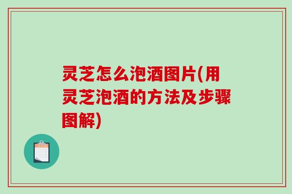 灵芝怎么泡酒图片(用灵芝泡酒的方法及步骤图解)-第1张图片-破壁灵芝孢子粉研究指南 灵芝怎么泡酒图片(用灵芝泡酒的方法及步骤图解)-第1张图片-破壁灵芝孢子粉研究指南