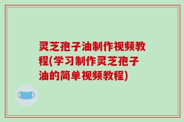 灵芝孢子油制作视频教程(学习制作灵芝孢子油的简单视频教程)-第1张图片-破壁灵芝孢子粉研究指南 灵芝孢子油制作视频教程(学习制作灵芝孢子油的简单视频教程)-第1张图片-破壁灵芝孢子粉研究指南