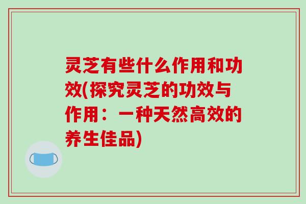 灵芝有些什么作用和功效(探究灵芝的功效与作用:一种天然高效的养生佳品)-第1张图片-破壁灵芝孢子粉研究指南 灵芝有些什么作用和功效(探究灵芝的功效与作用:一种天然高效的养生佳品)-第1张图片-破壁灵芝孢子粉研究指南