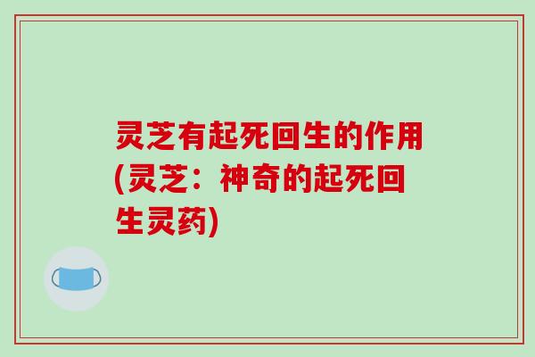 灵芝有起死回生的作用(灵芝:神奇的起死回生灵药)-第1张图片-破壁灵芝孢子粉研究指南 灵芝有起死回生的作用(灵芝:神奇的起死回生灵药)-第1张图片-破壁灵芝孢子粉研究指南