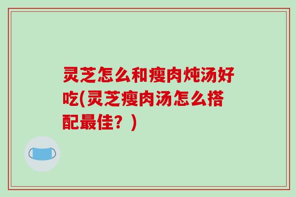 灵芝怎么和瘦肉炖汤好吃(灵芝瘦肉汤怎么搭配最佳?)-第1张图片-破壁灵芝孢子粉研究指南 灵芝怎么和瘦肉炖汤好吃(灵芝瘦肉汤怎么搭配最佳?)-第1张图片-破壁灵芝孢子粉研究指南