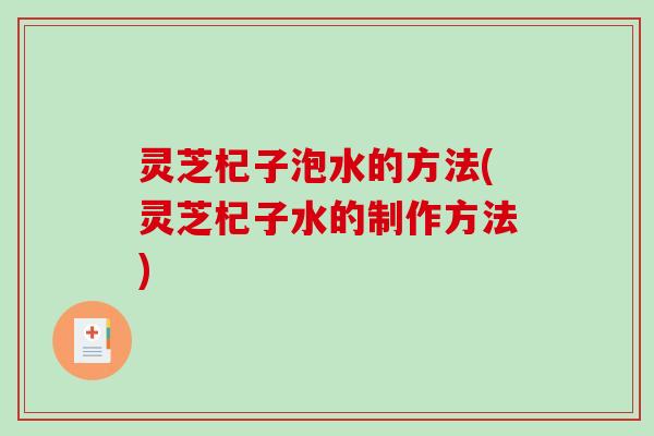 灵芝杞子泡水的方法(灵芝杞子水的制作方法)-第1张图片-破壁灵芝孢子粉研究指南 灵芝杞子泡水的方法(灵芝杞子水的制作方法)-第1张图片-破壁灵芝孢子粉研究指南