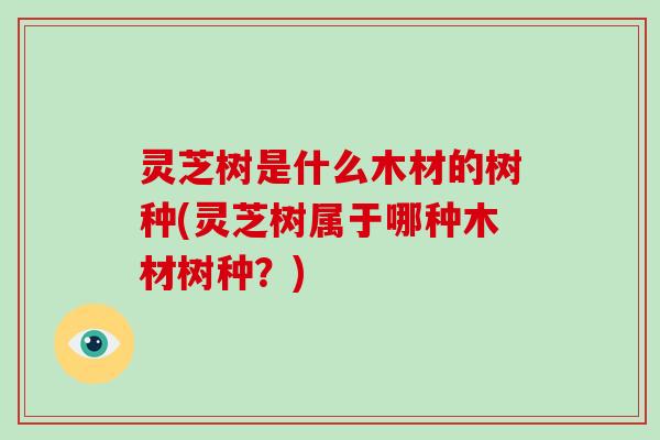 灵芝树是什么木材的树种(灵芝树属于哪种木材树种?)-第1张图片-破壁灵芝孢子粉研究指南 灵芝树是什么木材的树种(灵芝树属于哪种木材树种?)-第1张图片-破壁灵芝孢子粉研究指南