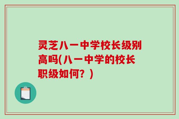 灵芝八一中学校长级别高吗(八一中学的校长职级如何?)-第1张图片-破壁灵芝孢子粉研究指南 灵芝八一中学校长级别高吗(八一中学的校长职级如何?)-第1张图片-破壁灵芝孢子粉研究指南