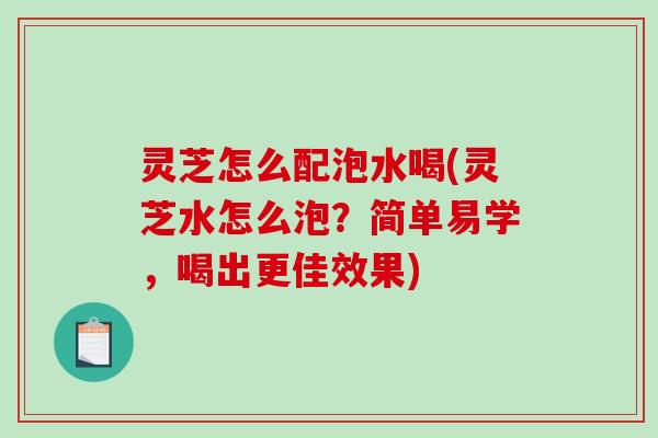 灵芝怎么配泡水喝(灵芝水怎么泡？简单易学，喝出更佳效果)-第1张图片-破壁灵芝孢子粉研究指南