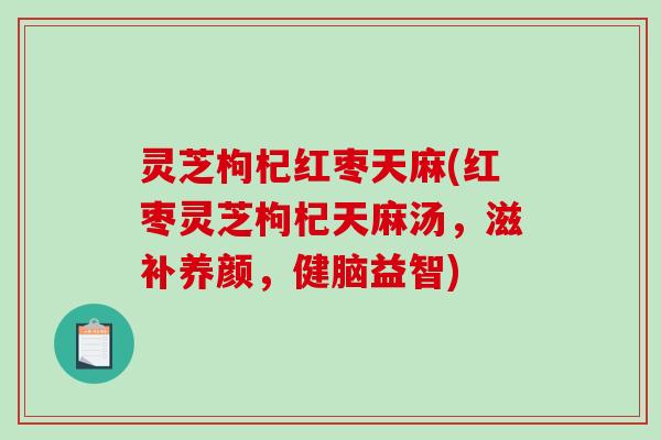 灵芝枸杞红枣天麻(红枣灵芝枸杞天麻汤，滋补养颜，健脑益智)-第1张图片-破壁灵芝孢子粉研究指南