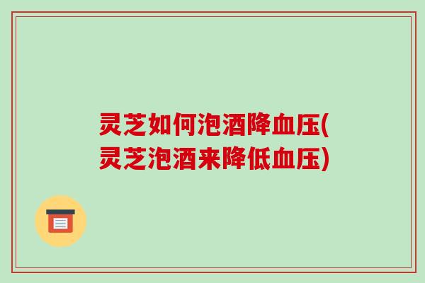 灵芝如何泡酒降血压(灵芝泡酒来降低血压)-第1张图片-破壁灵芝孢子粉研究指南 灵芝如何泡酒降血压(灵芝泡酒来降低血压)-第1张图片-破壁灵芝孢子粉研究指南