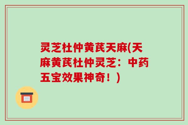 灵芝杜仲黄芪天麻(天麻黄芪杜仲灵芝:中药五宝效果神奇!)-第1张图片-破壁灵芝孢子粉研究指南 灵芝杜仲黄芪天麻(天麻黄芪杜仲灵芝:中药五宝效果神奇!)-第1张图片-破壁灵芝孢子粉研究指南