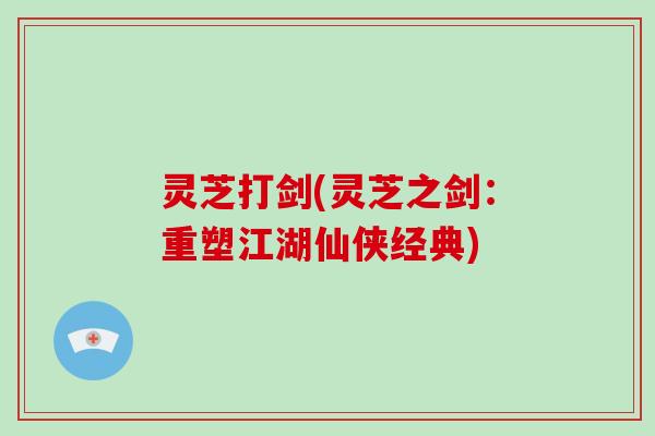 灵芝打剑(灵芝之剑：重塑江湖仙侠经典)-第1张图片-破壁灵芝孢子粉研究指南