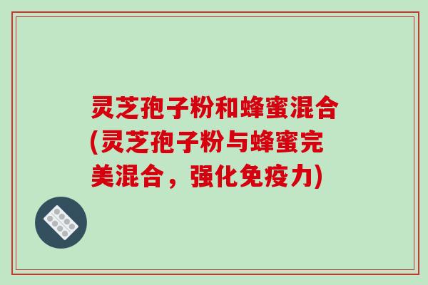 灵芝孢子粉和蜂蜜混合(灵芝孢子粉与蜂蜜完美混合,强化免疫力)-第1张图片-破壁灵芝孢子粉研究指南 灵芝孢子粉和蜂蜜混合(灵芝孢子粉与蜂蜜完美混合,强化免疫力)-第1张图片-破壁灵芝孢子粉研究指南