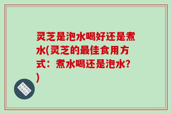 灵芝是泡水喝好还是煮水(灵芝的最佳食用方式：煮水喝还是泡水？)-第1张图片-破壁灵芝孢子粉研究指南
