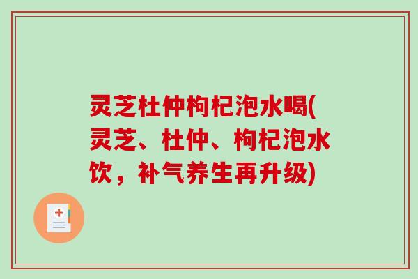 灵芝杜仲枸杞泡水喝(灵芝、杜仲、枸杞泡水饮,补气养生再升级)-第1张图片-破壁灵芝孢子粉研究指南 灵芝杜仲枸杞泡水喝(灵芝、杜仲、枸杞泡水饮,补气养生再升级)-第1张图片-破壁灵芝孢子粉研究指南