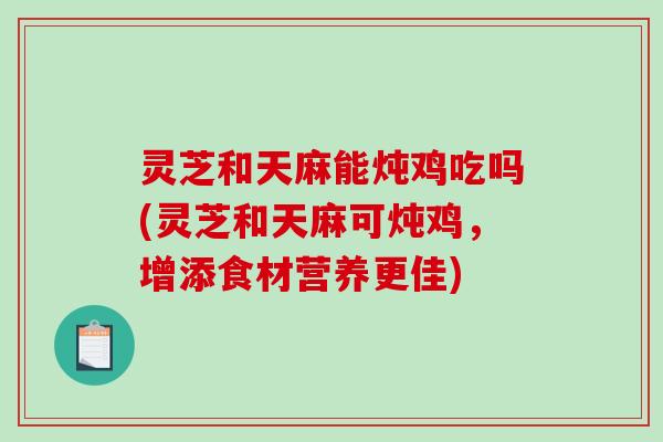 灵芝和天麻能炖鸡吃吗(灵芝和天麻可炖鸡,增添食材营养更佳)-第1张图片-破壁灵芝孢子粉研究指南 灵芝和天麻能炖鸡吃吗(灵芝和天麻可炖鸡,增添食材营养更佳)-第1张图片-破壁灵芝孢子粉研究指南