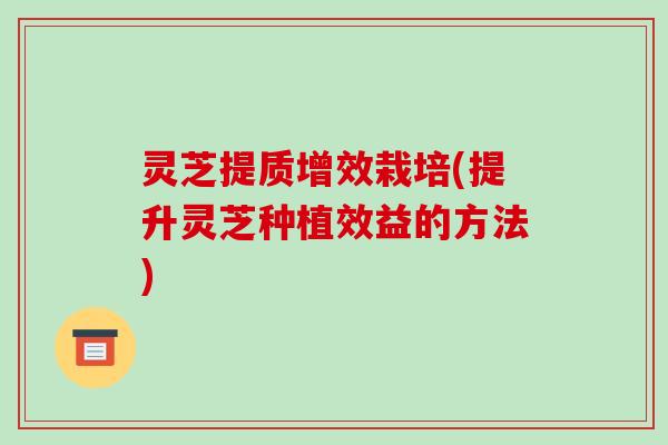 灵芝提质增效栽培(提升灵芝种植效益的方法)-第1张图片-破壁灵芝孢子粉研究指南