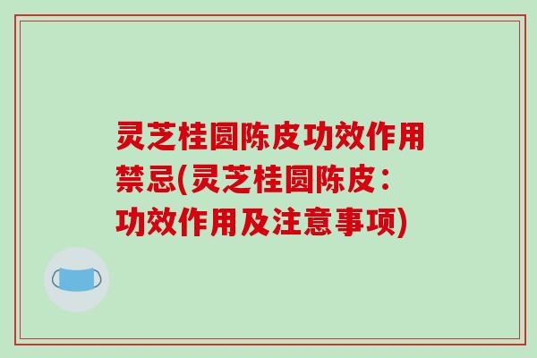 灵芝桂圆陈皮功效作用禁忌(灵芝桂圆陈皮：功效作用及注意事项)-第1张图片-破壁灵芝孢子粉研究指南