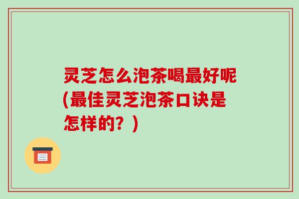 灵芝怎么泡茶喝最好呢(最佳灵芝泡茶口诀是怎样的?)-第1张图片-破壁灵芝孢子粉研究指南 灵芝怎么泡茶喝最好呢(最佳灵芝泡茶口诀是怎样的?)-第1张图片-破壁灵芝孢子粉研究指南