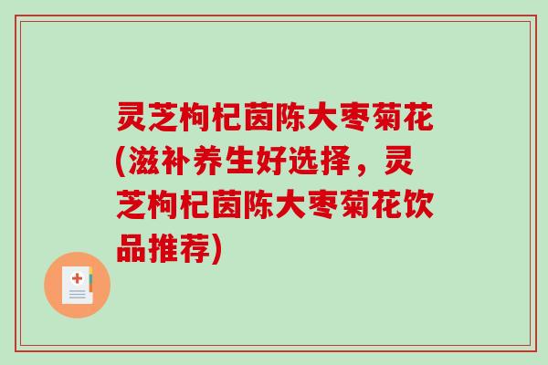灵芝枸杞茵陈大枣菊花(滋补养生好选择,灵芝枸杞茵陈大枣菊花饮品推荐)-第1张图片-破壁灵芝孢子粉研究指南 灵芝枸杞茵陈大枣菊花(滋补养生好选择,灵芝枸杞茵陈大枣菊花饮品推荐)-第1张图片-破壁灵芝孢子粉研究指南