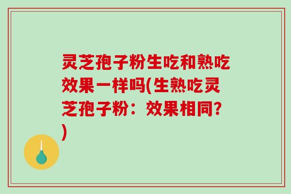 灵芝孢子粉生吃和熟吃效果一样吗(生熟吃灵芝孢子粉：效果相同？)-第1张图片-破壁灵芝孢子粉研究指南