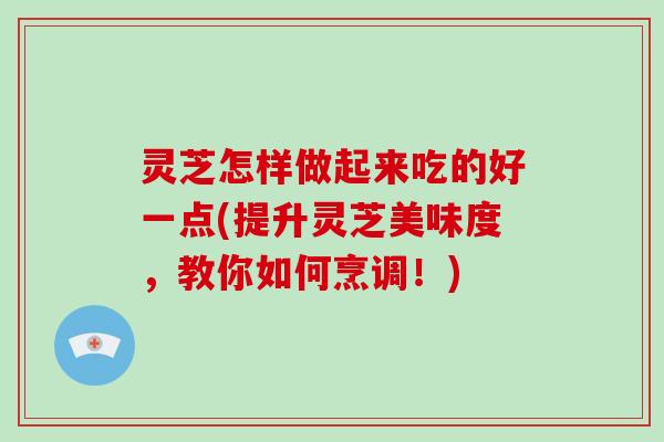 灵芝怎样做起来吃的好一点(提升灵芝美味度,教你如何烹调!)-第1张图片-破壁灵芝孢子粉研究指南 灵芝怎样做起来吃的好一点(提升灵芝美味度,教你如何烹调!)-第1张图片-破壁灵芝孢子粉研究指南