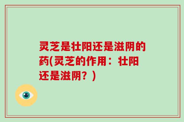 灵芝是壮阳还是滋阴的药(灵芝的作用:壮阳还是滋阴?)-第1张图片-破壁灵芝孢子粉研究指南 灵芝是壮阳还是滋阴的药(灵芝的作用:壮阳还是滋阴?)-第1张图片-破壁灵芝孢子粉研究指南